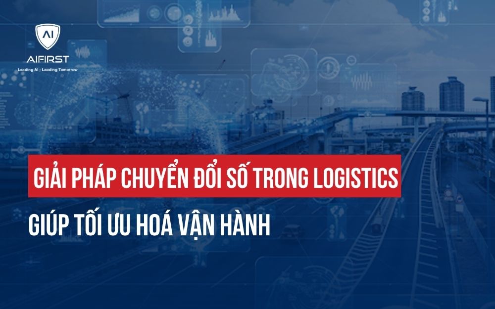 GIẢI PHÁP CHUYỂN ĐỔI SỐ TRONG LOGISTICS GIÚP TỐI ƯU HOÁ VẬN HÀNH